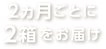 2ヶ月毎に2箱をお届け